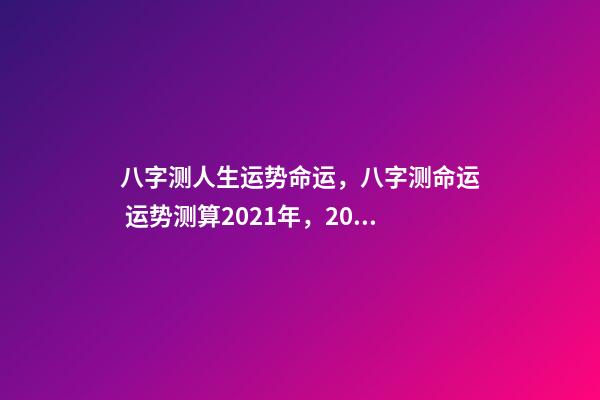 八字测人生运势命运，八字测命运 运势测算2021年，2021八字流年运势分析-第1张-观点-玄机派